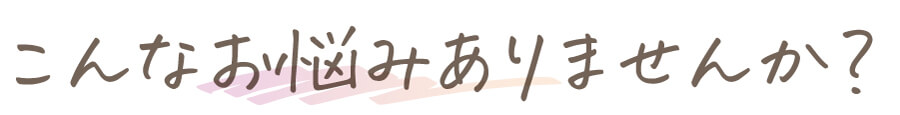 こんなお悩みありませんか？